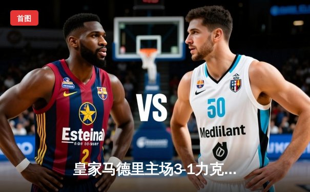 皇家马德里主场3-1力克巴塞罗那，维尼修斯梅开二度点燃国家德比