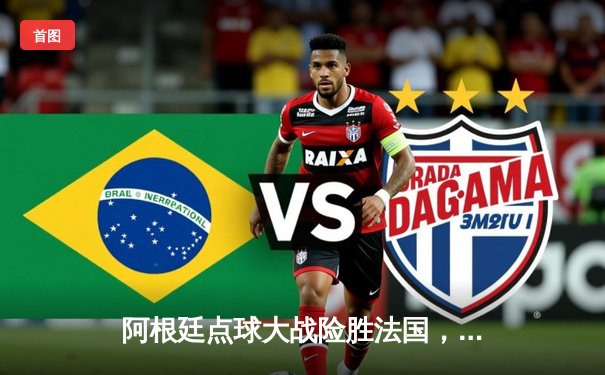 阿根廷点球大战险胜法国，梅西圆梦捧起大力神杯