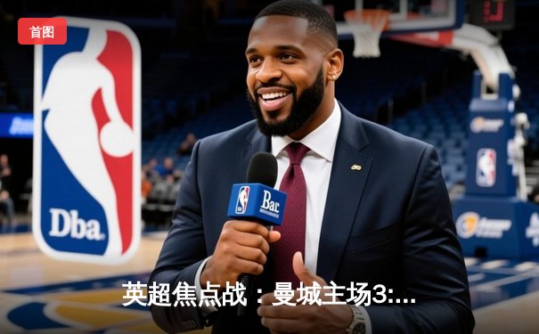 英超焦点战：曼城主场3:1逆转曼联，哈兰德双响领跑射手榜