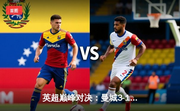 英超巅峰对决：曼城3-1逆转曼联，哈兰德双响锁定胜局