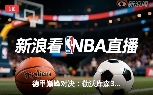 德甲巅峰对决：勒沃库森3-0完胜拜仁，不败神话延续至31场