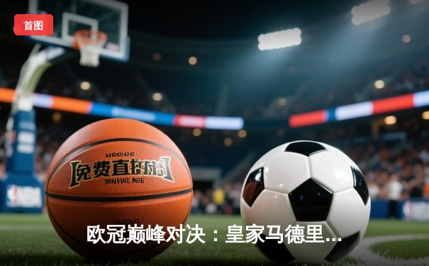 欧冠巅峰对决：皇家马德里绝杀拜仁慕尼黑，总比分3-2晋级决赛