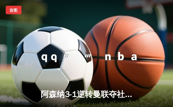 阿森纳3-1逆转曼联夺社区盾杯，新援赖斯首秀建功热苏斯传射定乾坤