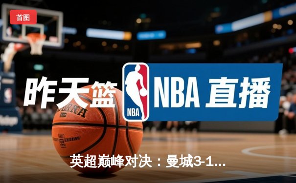 英超巅峰对决：曼城3-1逆转曼联，哈兰德双响锁定胜局