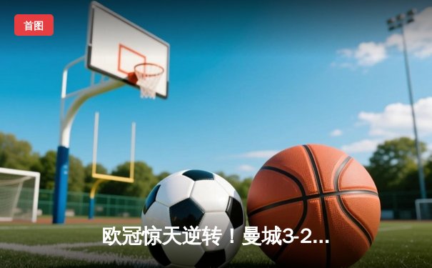 欧冠惊天逆转！曼城3-2绝杀拜仁，哈兰德双响创纪录
