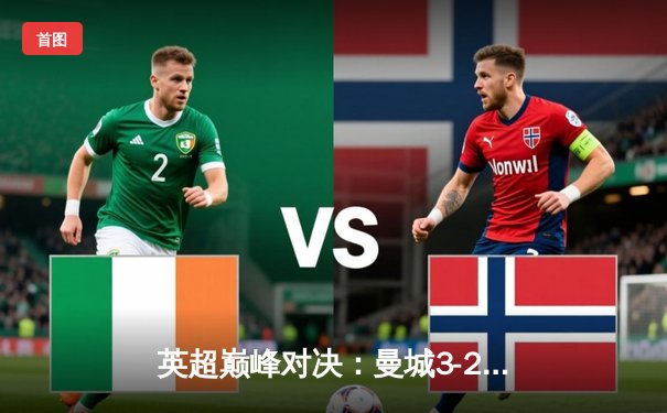 英超巅峰对决：曼城3-2绝杀利物浦，哈兰德双响主宰天王山之战